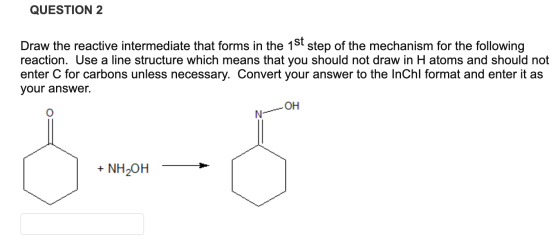 QUESTION 2 Draw the reactive intermediate that forms in the 1st step of the mechanism for the following reaction. Use a line