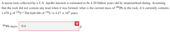 A moon rock collected by a U.S. Apollo mission is estimated to be 4.30 billion years old by uranium/lead dating. Assuming tha