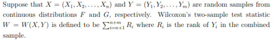 Suppose that X - (Xi,X2,....X) and Y- (Yi, Y2.., Ym) are random samples from continuous distributions F and G, respectively. Wilcoxons two-sample test statistic W- W(X, Y) is defined to be re R, is the rank of Y, in the combined sample