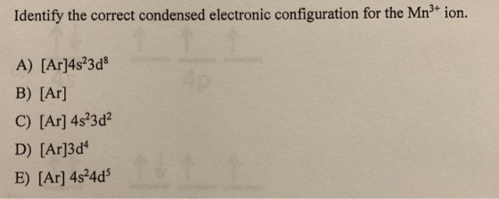 Identify the correct condensed electronic configuration for the Mn ion. A) [Ar]4s23d B) [Ar] C) [Ar] 4s23d2 D) [Ar]3d E) [Ar] 4s24d5