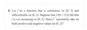 8. Letſ be a function that is continuous on (0, 2) and differentiable on (0,2). Suppose that (0)</(2) but that fisnor increas