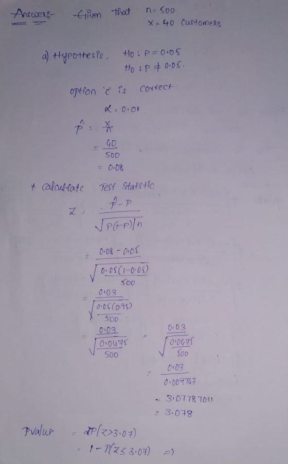 Answers Given that n= 500. x=40 customers a) Hypothesis, Ho: P=0.05 Hoop & 0.05. option Ċ is correct x=0.01 500 . & calculfat