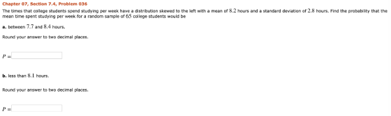 Chapter 07, Section 7.4, Problem 036 The times that college students spend studying per week have a distribution skewed to th