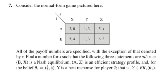 7. Consider the normal-form game pictured here: 1 x 2,0 y 1,3 z 5,x A B 5 ,4 1,3 6,2 All of the payoff numbers are specified,