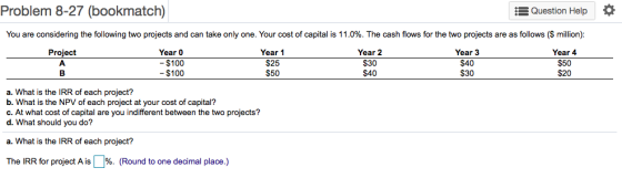 Problem 8-27 (bookmatch) Question Help O You are considering the following two projects and can take only one. Your cost of c