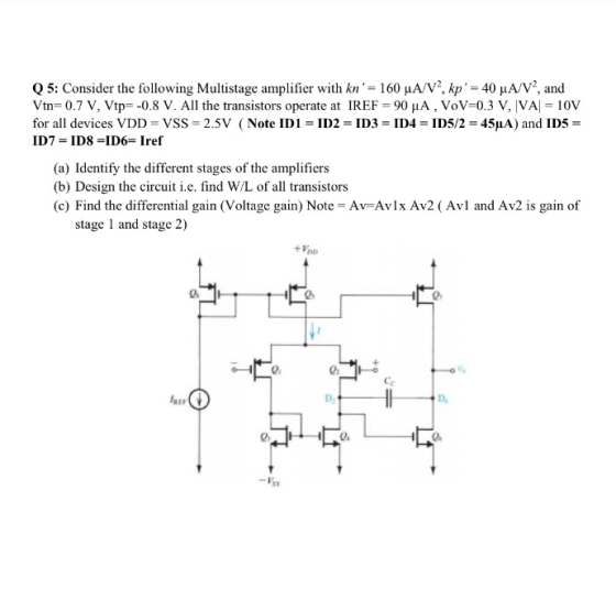 Q5: Consider the following Multistage amplifier with kn = 160 uA/V?, kp = 40 A/V, and Vtn=0.7 V, Vtp=-0.8 V. All the transi