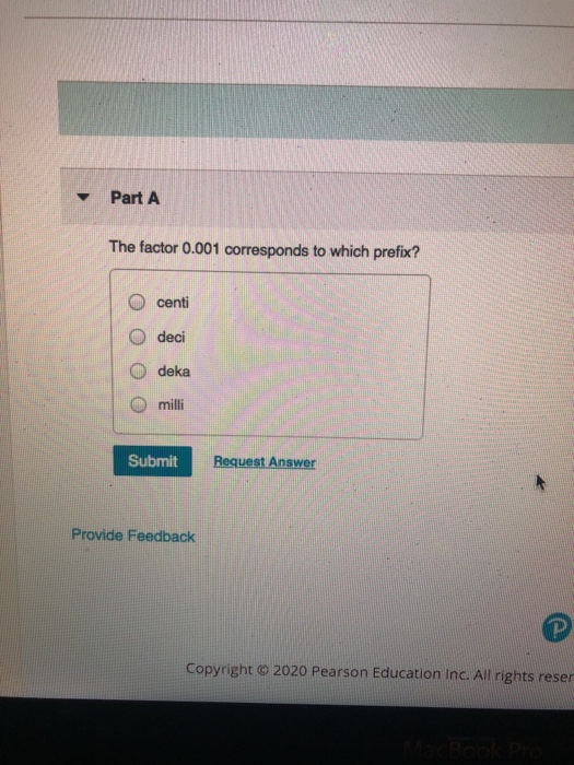 Part A The factor 0.001 corresponds to which prefix? centi O deci deka O milli Submit Request Answer Provide Feedback Copyrig