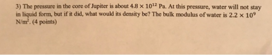 3) The pressure in the core of Jupiter is about 4.8 x 1012 Pa. At this pressure, water will not stay in liquid form, but if i