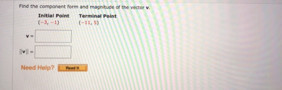 Find the component form and magnitude of the vector v. Initial Point Terminal Point (-3,-1) (-11, 5) V= IV - Need Help? Read