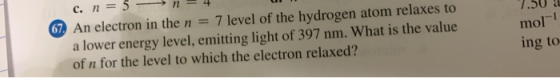 7.50 a mol- c. n = 3 - n - 4 67. An electron in the n = 7 level of the hydrogen atom relaxes to a lower energy level, emittin