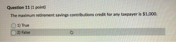 Question 11 (1 point) The maximum retirement savings contributions credit for any taxpayer is $1,000. 1) True 2) False