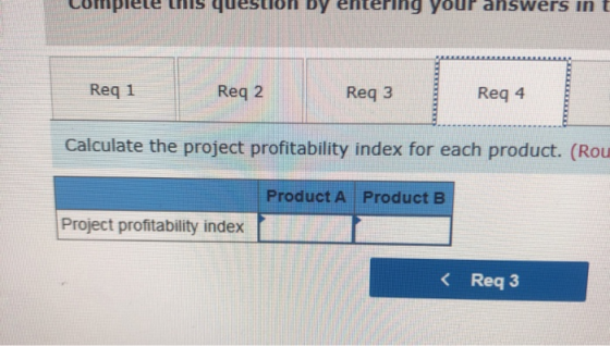conprece is question by entering your diswers II Req 1 Req 2 Req 3 Reg 4 Calculate the project profitability index for each p