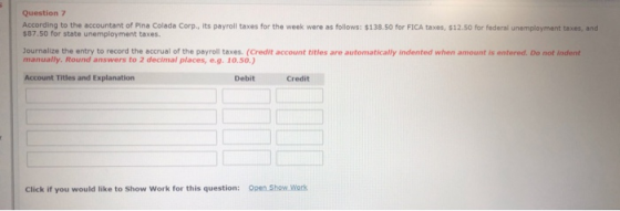 Question 7 According to the accountant of Pina Colada Corp., its payroll taxes for the week were as follows: $138.50 for FICA