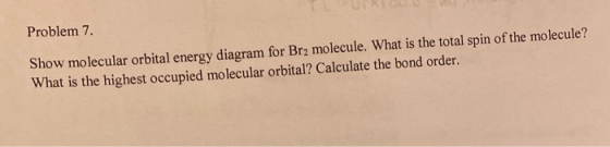 Problem 7. Show molecular orbital energy diagram for Br2 molecule. What is the total spin of the molecule? What is the highes
