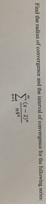 Find the radius of convergence and the interval of convergence for the following series: (x - 2) n4n n=1