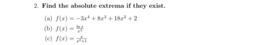 2. Find the absolute extrema if they exist. (a) f(x) = -3x4 + 8x} +18x² + 2 (b) f(x) = b (c) f(x) = -1