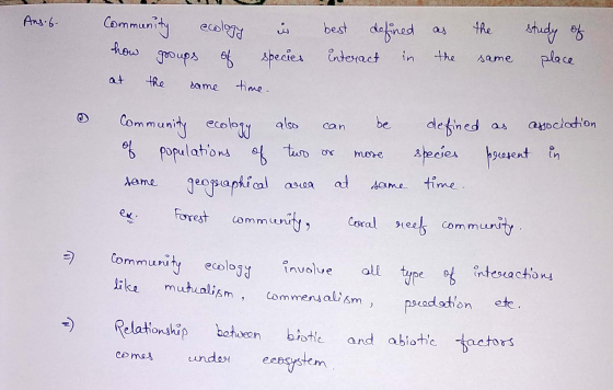 Ang 6- Community ecology in best defined as the study of how groups of species interact in the same place at the same time. C