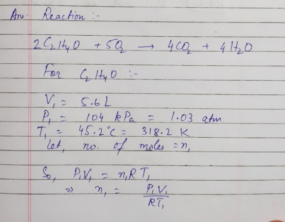 Ano Reaction :- 2 C2lty o +52 - 4 CQ + 4 140 For GlHyo :- - SobL - 104 kPa = 1.03 atm. T= 45.2°C = 318.2k. let, no. of moles