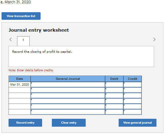 c. March 31, 2020 View transaction list Journal entry worksheet < Record the closing of profit to capital. Note: Enter debits