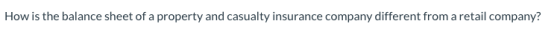 How is the balance sheet of a property and casualty insurance company different from a retail company?