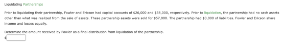 Liquidating Partnerships Prior to liquidating their partnership, Fowler and Ericson had capital accounts of $26,000 and $38,0