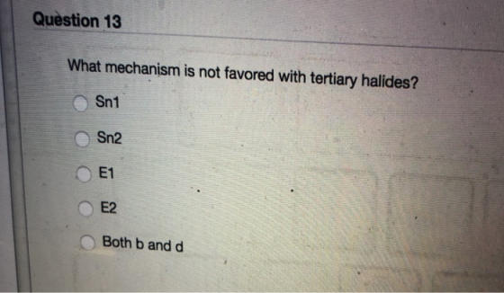 Question 13 What mechanism is not favored with tertiary halides? Snt Sn2 o E1 E2 Both b and d