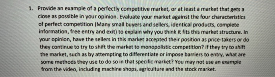 1. Provide an example of a perfectly competitive market, or at least a market that gets a close as possible in your opinion.