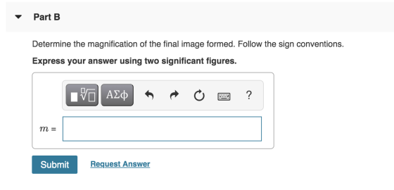 Part B Determine the magnification of the final image formed. Follow the sign conventions. Express your answer using two sign