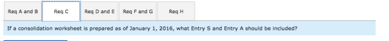 Req A and B Reqc Reg D and E Req F and G ReqH If a consolidation worksheet is prepared as of January 1, 2016, what Entry S an