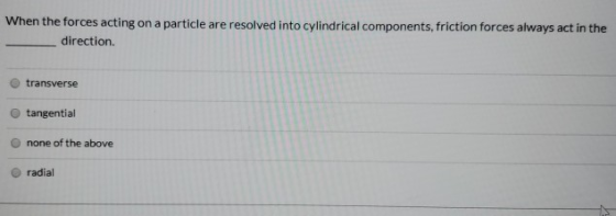 When the forces acting on a particle are resolved into cylindrical components, friction forces always act in the direction. t