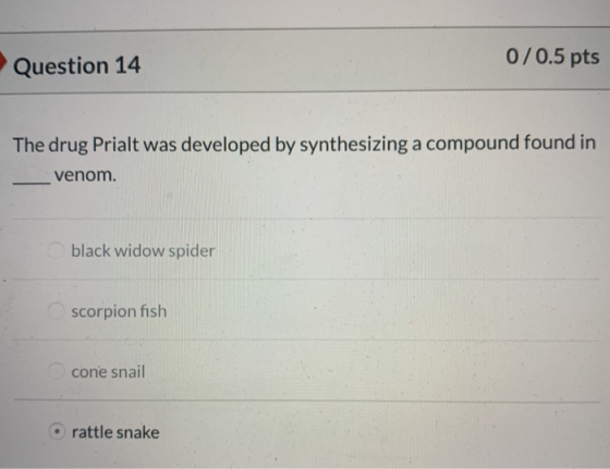 Question 14 0/0.5 pts The drug Prialt was developed by synthesizing a compound found in ___venom. black widow spider scorpion