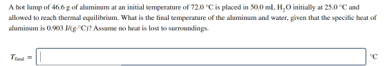 A hot lump of 46.6 g of aluminum at an initial temperature of 72.0 °C is placed in 50.0 mL H,O initially at 25.0 °C and allow