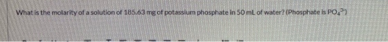 What is the molarity of a solution of 185.63 mg of potassium phosphate in 50 mL of water? (Phosphate is PO - -