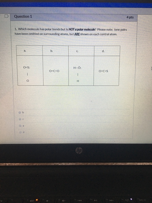 D Question 1 4 pts 1. Which molecule has polar bonds but is NOT a polar molecule? Please note: lone pairs have been omitted o