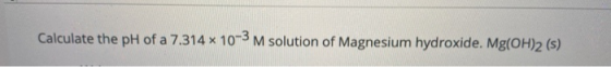 Calculate the pH of a 7.314 x 10-3 M solution of Magnesium hydroxide. Mg(OH)2 (s)
