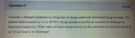 Question 2 2.5 pts Consider a charged conductor as a long line of charge uniformly distributed along its length. The electric
