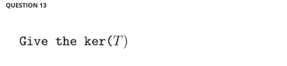QUESTION 13 Give the ker(T)