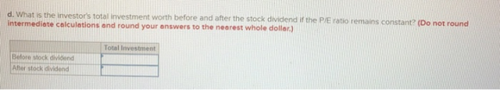 d. What is the investors total investment worth before and after the stock dividend if the P/E ratio remains constant (Do no