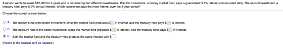 A person wants to invest $12,000 for 2 years and is considering two different investments. The first investment, a money mark