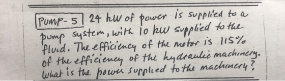 Pump - 5] 24 hW of power is supplied to a pump system, with 10 kw supplied to the fluid. The efficiency of the motor is 115%