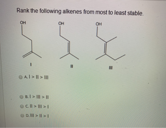 Rank the following alkenes from most to least stable. ОН OH ОН IX M A. I > || > III B. I > III > 11 C. II > III > 1 D. III >