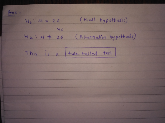 Ans ー (Null hypothesis) He : 11: 26 H a i d 26 (Alternative hypothesis) This isa two- tailed test =26 NS 26 Atternative hy pethesis)