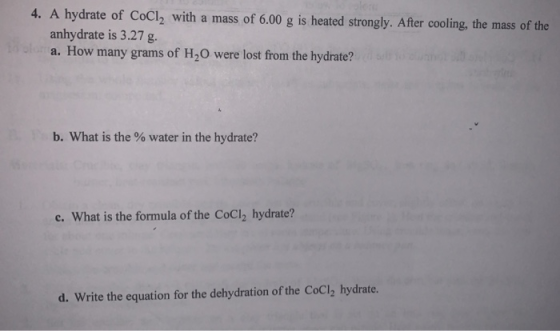 4. A hydrate of CoCl2 with a mass of 6.00 g is heated strongly. After cooling, the mass of the anhydrate is 3.27 g. a. How ma