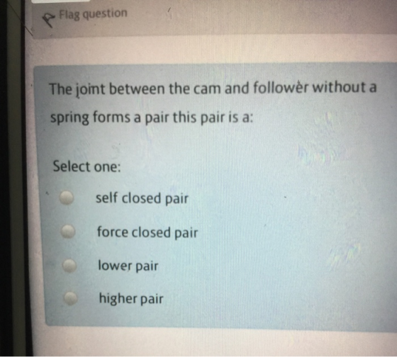 Flag question The joint between the cam and follower without a spring forms a pair this pair is a: Select one: self closed pa