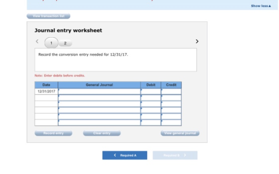 Show less View transaction list Journal entry worksheet Record the conversion entry needed for 12/31/17. Note: Enter debits b