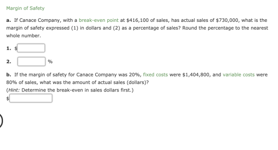 Margin of Safety a. If Canace Company, with a break-even point at $416,100 of sales, has actual sales of $ 730,000, what is t