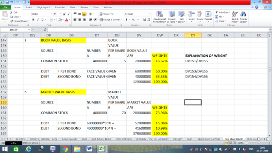 Home nert Page Layout Formulas Data Review View dd-Ins Cut Σ AutoSum ー E ゴWrap Text aCopy в 1 프· ー· 鱼, Δ. :r-ㄧ 逻锂函Merge & Center. $, % , 弼,8 C Conditional Format CeInsert Delete Format Formatting, as Table w styles. ▼ ㆆ ▼ Sort &Find & 2 ClearFe Select Edting Format Painter Clipboard Alignment Number DP DR DS DT DU DV DW DX DY DZ EA EB 147 148 149 150 151 152 153 154 155 156 157 158 159 160 161 162 163 164 165 4 H KE CAPM UTILITY, SH BOOK VALUE BASIS BOOK VALUE PER SHARE BOOK VALUE SOURCE NUMBER WEIGHTS 20000000 16.67% EXPLANATION OF WEIGHT COMMON STOCK DV151/DV155 DEBT DEBT FIRST BOND SECOND BOND 60000000 50.00% 40000000 33.33% 120000000 100.00% DV153/DV155 DV154/DV155 FACE VALUE GIVEN FACE VALUE GIVEN MARKET VALUE BASIS MARKET VALUE PER SHARE SOURCE NUMBER MARKET VALUE WEIGHTS 70 280000000 73.96% COMMON STOCK DEBT DEBT FIRST BOND SECOND BOND 57000000 15.06% 41600000 10.99% 378600000 100.00% 40000000*104% M port future INDEX INTL CAP BUD SING PV, FV, ANNUITY DIR beta bond c cleanYIELD bond cap stru wACC | 福 130% RESI ex di㈠ rences: CF135
