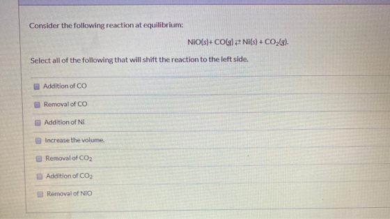 Consider the following reaction at equilibrium: NiO(s)+CO(g) 2 Ni(s) + CO2(g). Select all of the following that will shift th