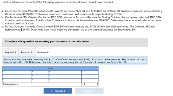 Use the information in each of the following separate cases to calculate the unknown amount. a. Corentine Co. had $157,000 of