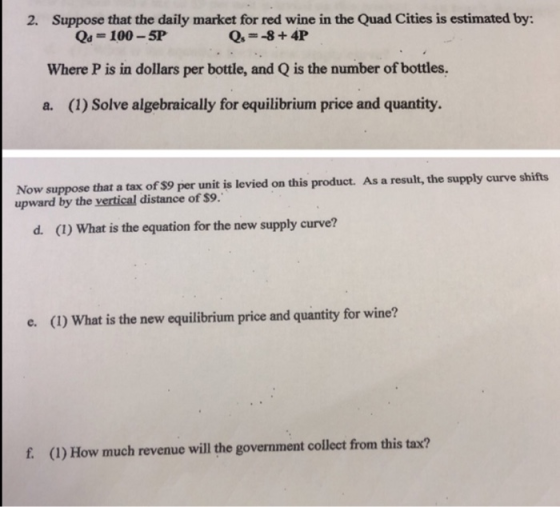 2. Suppose that the daily market for red wine in the Quad Cities is estimated by: Qd = 100 - 5P Qs = -8 +4P Where P is in dol